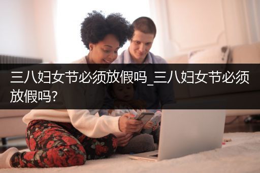 三八妇女节必须放假吗_三八妇女节必须放假吗?